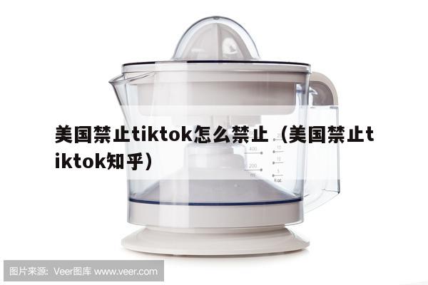 美国禁止tiktok怎么禁止（美国禁止tiktok知乎）