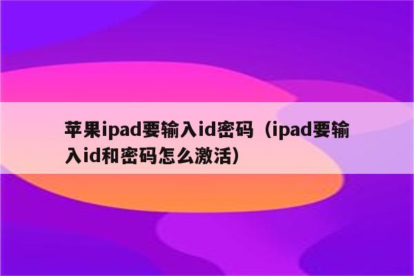 苹果ipad要输入id密码（ipad要输入id和密码怎么激活）