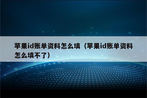 苹果id账单资料怎么填（苹果id账单资料怎么填不了）