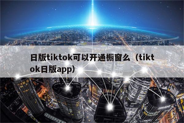 日版tiktok可以开通橱窗么（tiktok日版app）