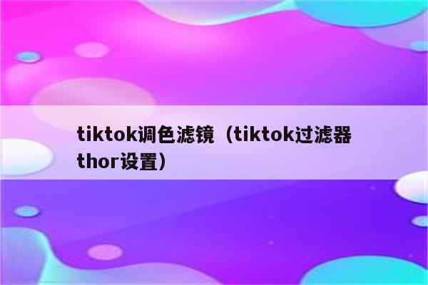 tiktok调色滤镜（tiktok过滤器thor设置）