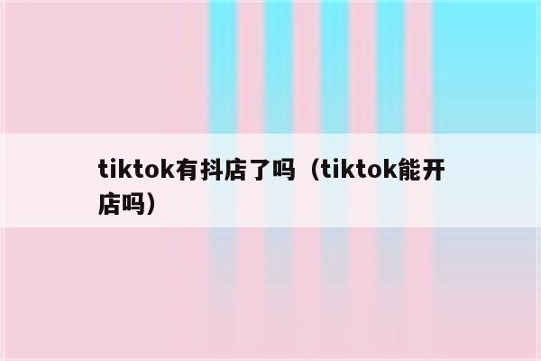 tiktok有抖店了吗（tiktok能开店吗）