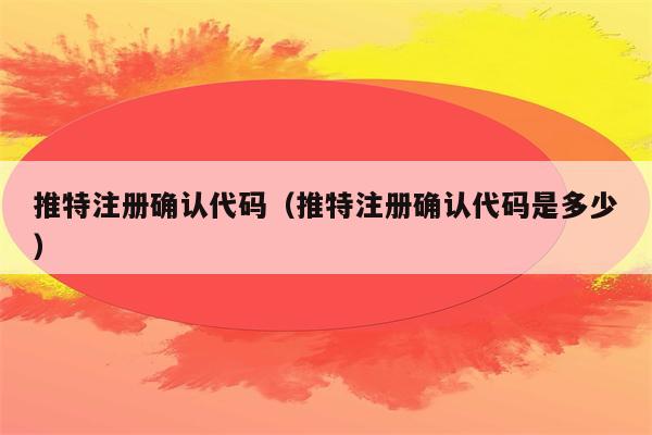 推特注册确认代码（推特注册确认代码是多少）