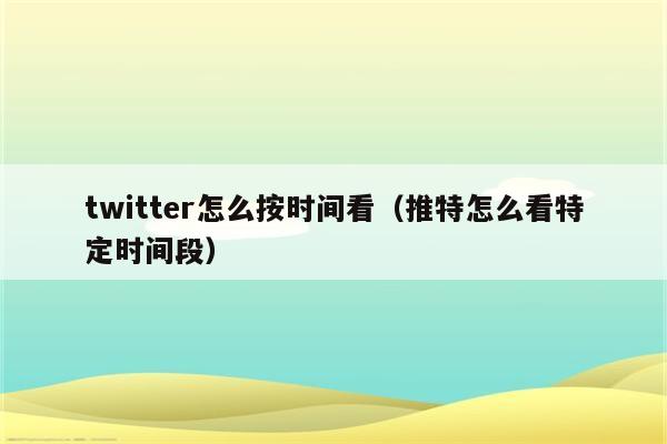 twitter怎么按时间看（推特怎么看特定时间段）