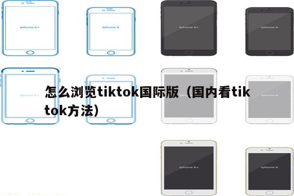 怎么浏览tiktok国际版（国内看tiktok方法）