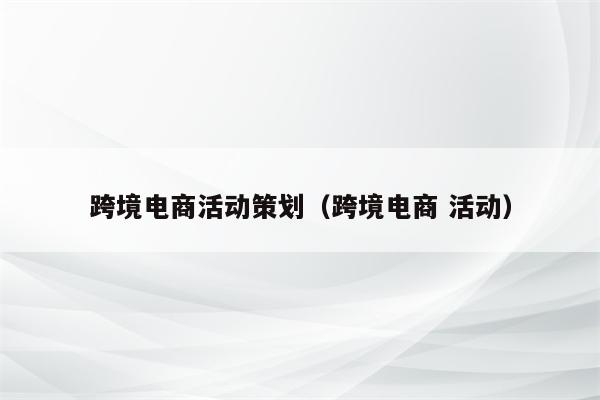 跨境电商活动策划（跨境电商 活动）