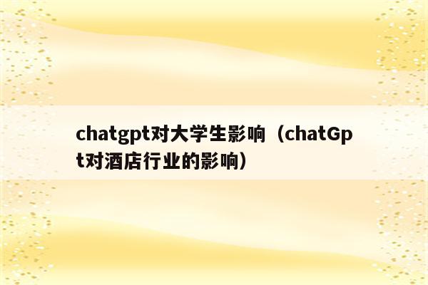 chatgpt对大学生影响（chatGpt对酒店行业的影响）