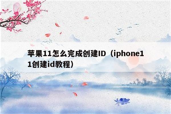 苹果11怎么完成创建ID（iphone11创建id教程）