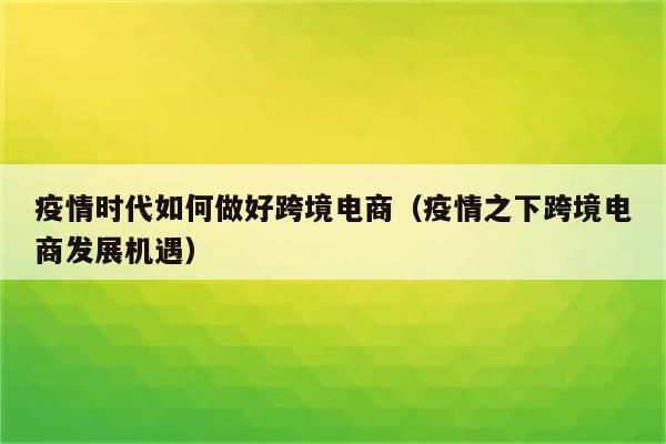 疫情时代如何做好跨境电商（疫情之下跨境电商发展机遇）