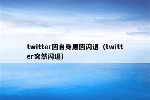 twitter因自身原因闪退（twitter突然闪退）