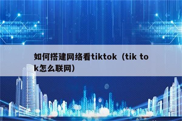 如何搭建网络看tiktok（tik tok怎么联网）