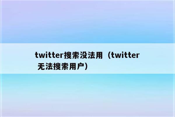 twitter搜索没法用（twitter 无法搜索用户）