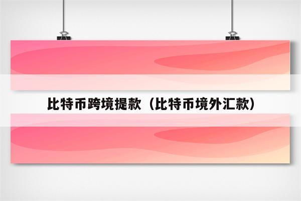 比特币跨境提款（比特币境外汇款）