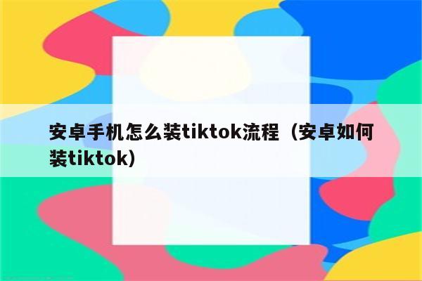 安卓手机怎么装tiktok流程（安卓如何装tiktok）