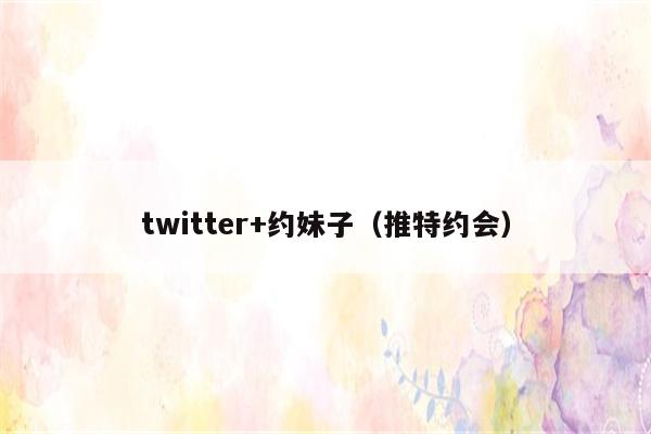 twitter+约妹子（推特约会）