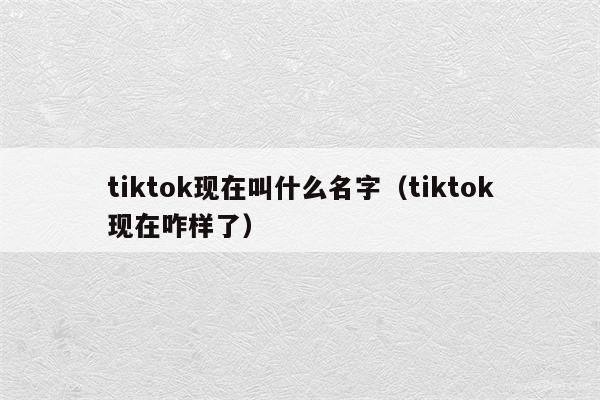 tiktok现在叫什么名字（tiktok现在咋样了）