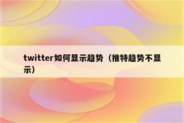 twitter如何显示趋势（推特趋势不显示）