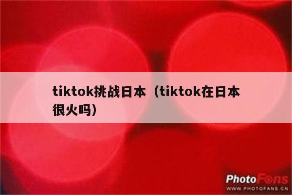 tiktok挑战日本（tiktok在日本很火吗）