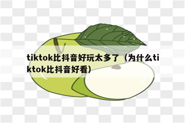 tiktok比抖音好玩太多了（为什么tiktok比抖音好看）