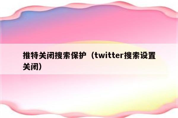 推特关闭搜索保护（twitter搜索设置关闭）