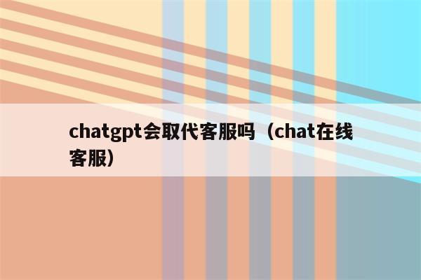 chatgpt会取代客服吗（chat在线客服）