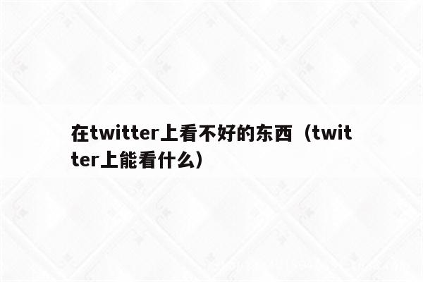 在twitter上看不好的东西（twitter上能看什么）