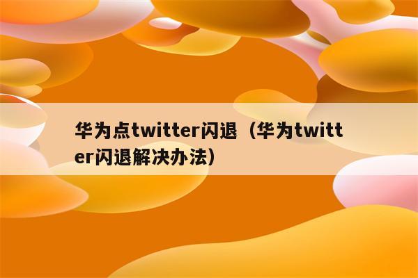 华为点twitter闪退（华为twitter闪退解决办法）