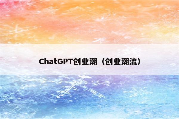 ChatGPT创业潮（创业潮流）