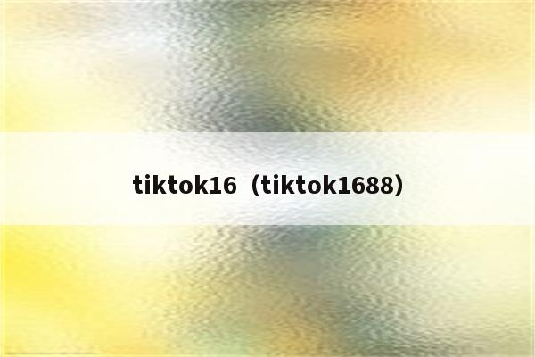 tiktok16（tiktok1688）