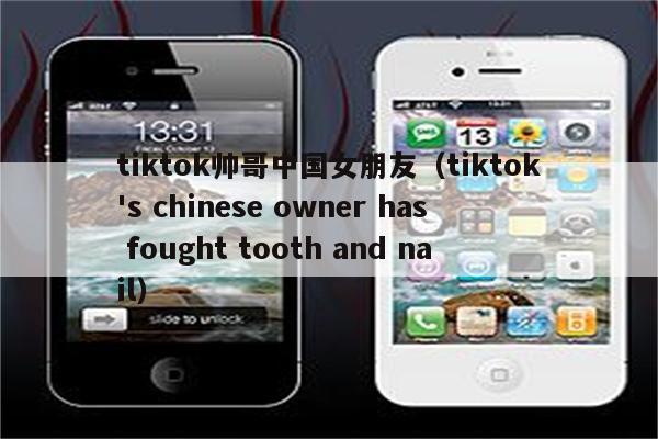 tiktok帅哥中国女朋友（tiktok's chinese owner has fought tooth and nail）