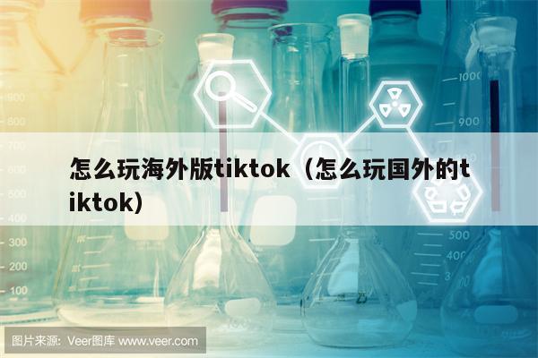 怎么玩海外版tiktok（怎么玩国外的tiktok）