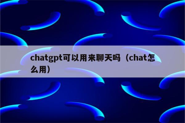 chatgpt可以用来聊天吗（chat怎么用）