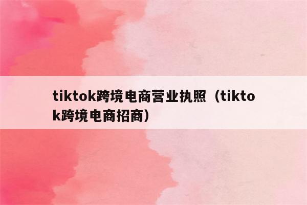 tiktok跨境电商营业执照（tiktok跨境电商招商）