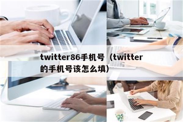 twitter86手机号（twitter的手机号该怎么填）