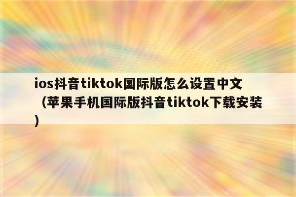 ios抖音tiktok国际版怎么设置中文（苹果手机国际版抖音tiktok下载安装）