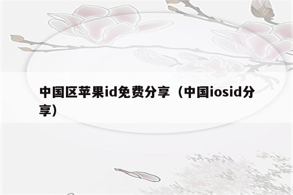 中国区苹果id免费分享（中国iosid分享）