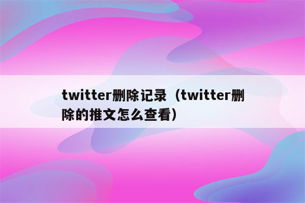 twitter删除记录（twitter删除的推文怎么查看）