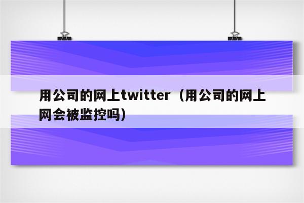 用公司的网上twitter（用公司的网上网会被监控吗）