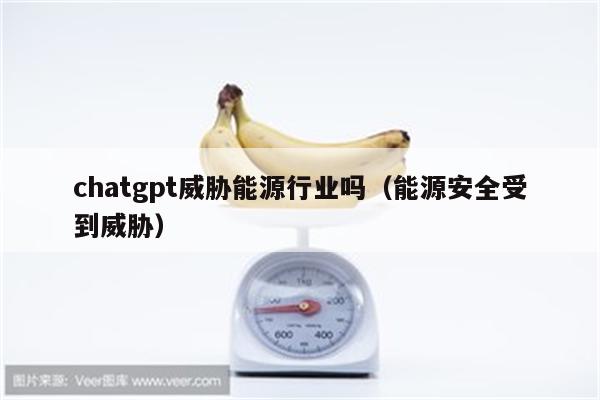 chatgpt威胁能源行业吗（能源安全受到威胁）