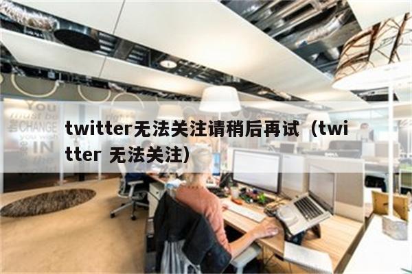 twitter无法关注请稍后再试（twitter 无法关注）