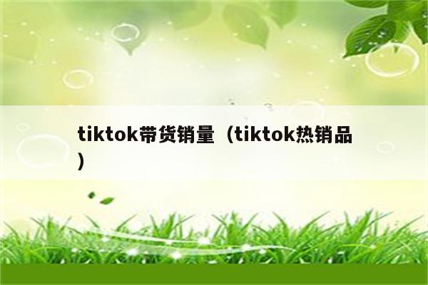 tiktok带货销量（tiktok热销品）