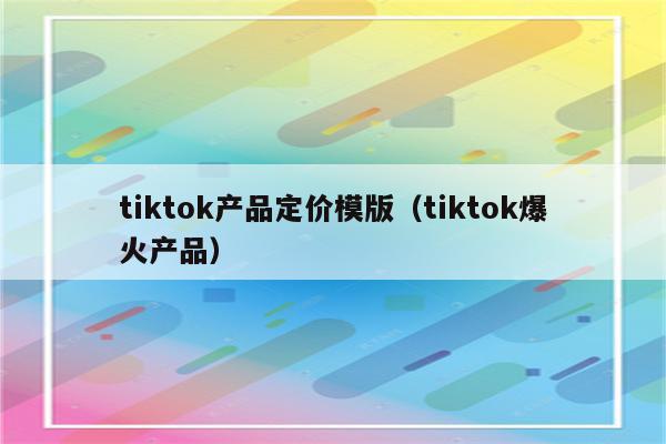 tiktok产品定价模版（tiktok爆火产品）