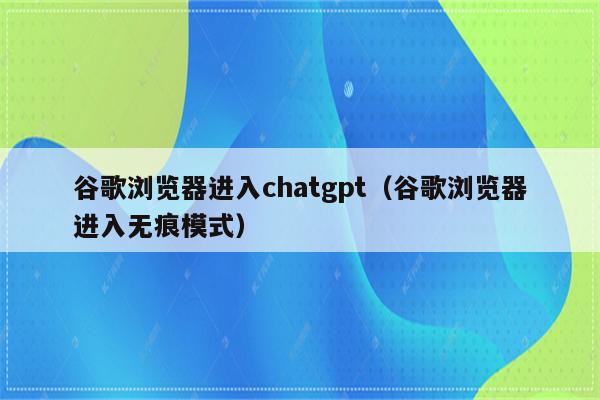 谷歌浏览器进入chatgpt（谷歌浏览器进入无痕模式）