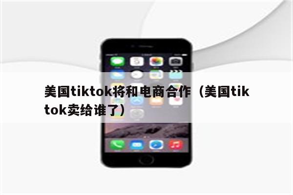 美国tiktok将和电商合作（美国tiktok卖给谁了）