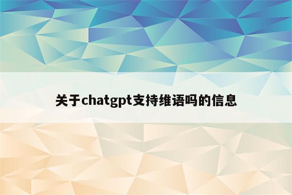 关于chatgpt支持维语吗的信息