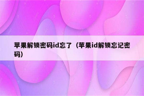 苹果解锁密码id忘了（苹果id解锁忘记密码）