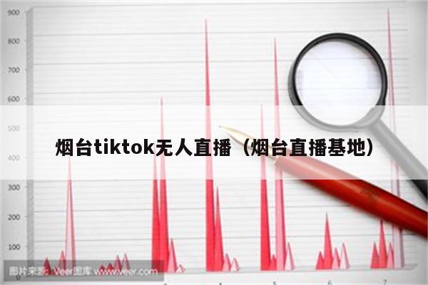 烟台tiktok无人直播（烟台直播基地）