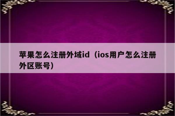 苹果怎么注册外域id（ios用户怎么注册外区账号）