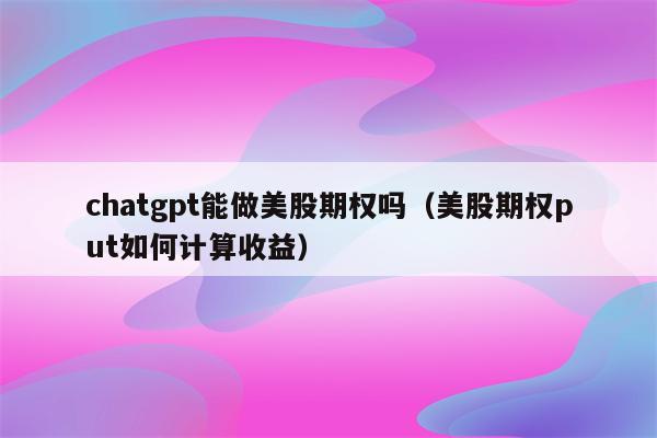 chatgpt能做美股期权吗（美股期权put如何计算收益）