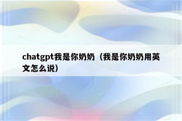 chatgpt我是你奶奶（我是你奶奶用英文怎么说）